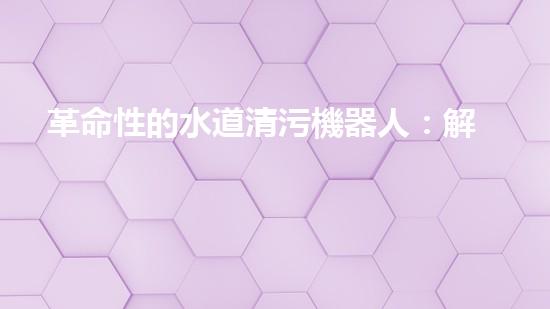 革命性的水道清污機器人：解放城市下水道，重塑環(huán)境生態(tài)！